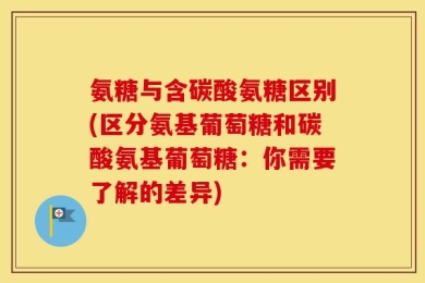 氨糖与含碳酸氨糖区别(区分氨基葡萄糖和碳酸氨基葡萄糖：你需要了解的差异)