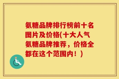 氨糖品牌排行榜前十名图片及价格(十大人气氨糖品牌推荐，价格全都在这个范围内！)