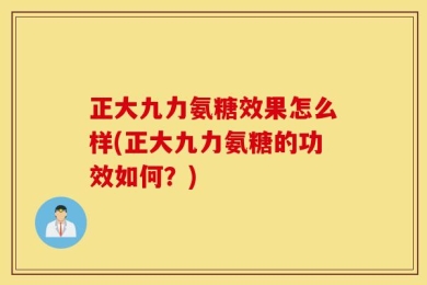 正大九力氨糖效果怎么样(正大九力氨糖的功效如何？)