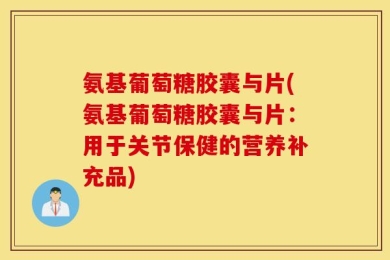 氨基葡萄糖胶囊与片(氨基葡萄糖胶囊与片：用于关节保健的营养补充品)
