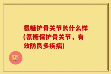 氨糖护骨关节长什么样(氨糖保护骨关节，有效防良多疾病)