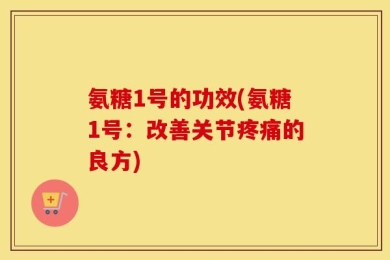 氨糖1号的功效(氨糖1号：改善关节疼痛的良方)
