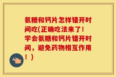 氨糖和钙片怎样错开时间吃(正确吃法来了！学会氨糖和钙片错开时间，避免药物相互作用！)