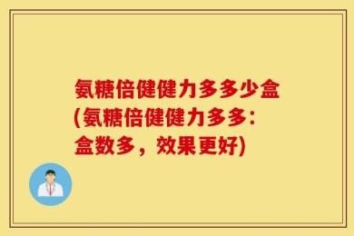 氨糖倍健健力多多少盒(氨糖倍健健力多多：盒数多，效果更好)
