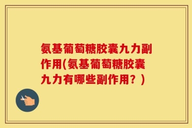 氨基葡萄糖胶囊九力副作用(氨基葡萄糖胶囊九力有哪些副作用？)