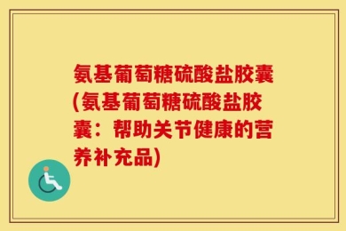 氨基葡萄糖硫酸盐胶囊(氨基葡萄糖硫酸盐胶囊：帮助关节健康的营养补充品)