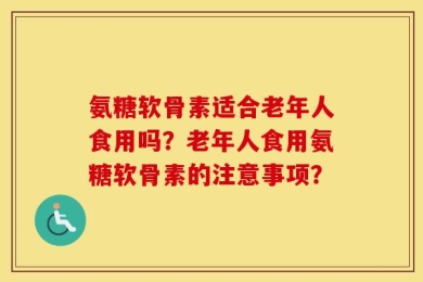 氨糖软骨素适合老年人食用吗？老年人食用氨糖软骨素的注意事项？
