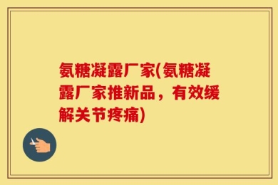 氨糖凝露厂家(氨糖凝露厂家推新品，有效缓解关节疼痛)