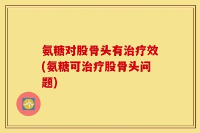 氨糖对股骨头有治疗效(氨糖可治疗股骨头问题)