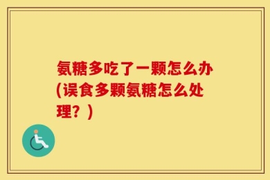 氨糖多吃了一颗怎么办(误食多颗氨糖怎么处理？)