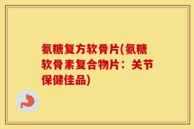氨糖复方软骨片(氨糖软骨素复合物片：关节保健佳品)