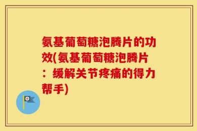 氨基葡萄糖泡腾片的功效(氨基葡萄糖泡腾片：缓解关节疼痛的得力帮手)