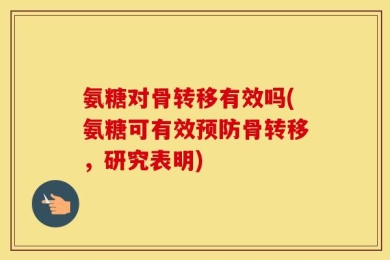 氨糖对骨转移有效吗(氨糖可有效预防骨转移，研究表明)