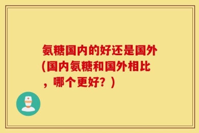 氨糖国内的好还是国外(国内氨糖和国外相比，哪个更好？)