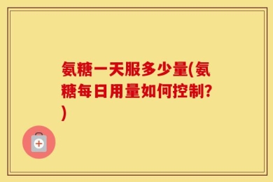 氨糖一天服多少量(氨糖每日用量如何控制？)