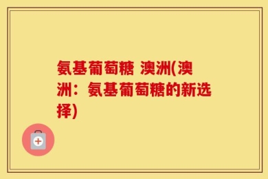 氨基葡萄糖 澳洲(澳洲：氨基葡萄糖的新选择)
