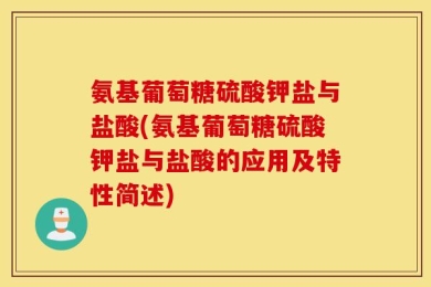 氨基葡萄糖硫酸钾盐与盐酸(氨基葡萄糖硫酸钾盐与盐酸的应用及特性简述)