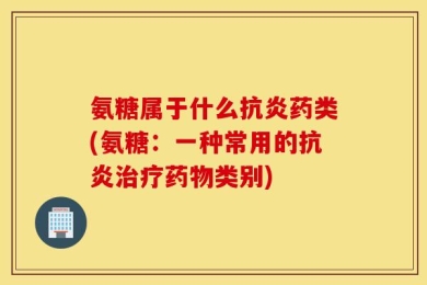 氨糖属于什么抗炎药类(氨糖：一种常用的抗炎治疗药物类别)