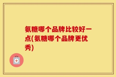 氨糖哪个品牌比较好一点(氨糖哪个品牌更优秀)
