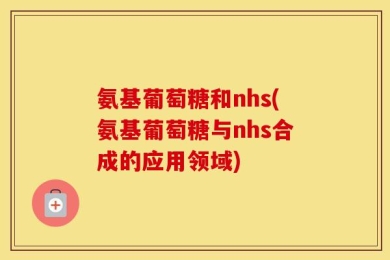 氨基葡萄糖和nhs(氨基葡萄糖与nhs合成的应用领域)