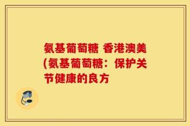 氨基葡萄糖 香港澳美(氨基葡萄糖：保护关节健康的良方