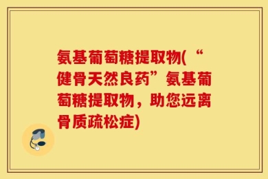 氨基葡萄糖提取物(“健骨天然良药”氨基葡萄糖提取物，助您远离骨质疏松症)