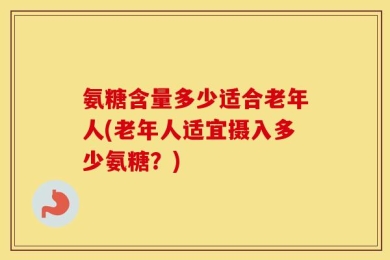 氨糖含量多少适合老年人(老年人适宜摄入多少氨糖？)