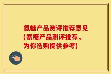 氨糖产品测评推荐意见(氨糖产品测评推荐，为你选购提供参考)