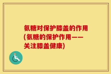 氨糖对保护膝盖的作用(氨糖的保护作用——关注膝盖健康)