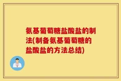 氨基葡萄糖盐酸盐的制法(制备氨基葡萄糖的盐酸盐的方法总结)