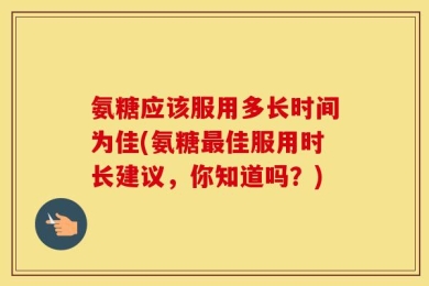 氨糖应该服用多长时间为佳(氨糖最佳服用时长建议，你知道吗？)