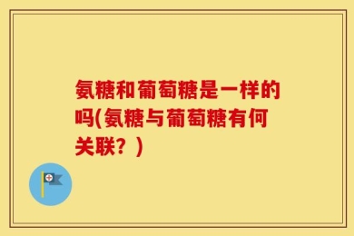 氨糖和葡萄糖是一样的吗(氨糖与葡萄糖有何关联？)