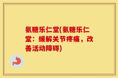 氨糖乐仁堂(氨糖乐仁堂：缓解关节疼痛，改善活动障碍)
