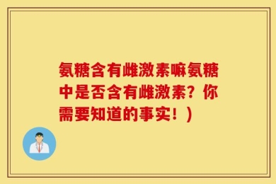 氨糖含有雌激素嘛氨糖中是否含有雌激素？你需要知道的事实！)