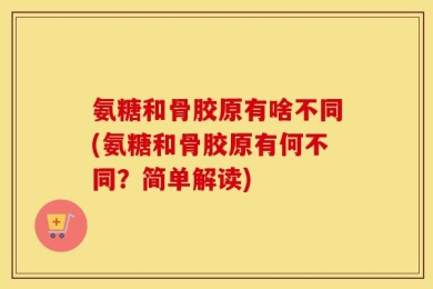 氨糖和骨胶原有啥不同(氨糖和骨胶原有何不同？简单解读)