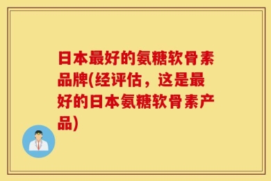 日本最好的氨糖软骨素品牌(经评估，这是最好的日本氨糖软骨素产品)