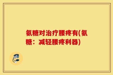 氨糖对治疗腰疼有(氨糖：减轻腰疼利器)