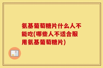 氨基葡萄糖片什么人不能吃(哪些人不适合服用氨基葡萄糖片)