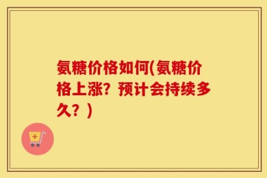 氨糖价格如何(氨糖价格上涨？预计会持续多久？)