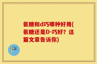 氨糖和d巧哪种好用(氨糖还是D-巧好？这篇文章告诉你)