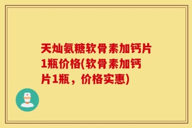 天灿氨糖软骨素加钙片1瓶价格(软骨素加钙片1瓶，价格实惠)