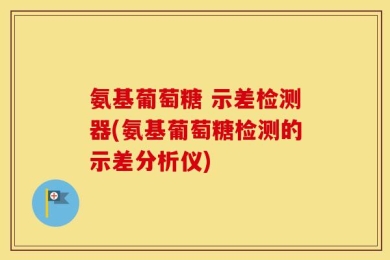 氨基葡萄糖 示差检测器(氨基葡萄糖检测的示差分析仪)