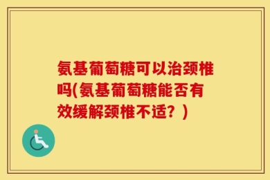 氨基葡萄糖可以治颈椎吗(氨基葡萄糖能否有效缓解颈椎不适？)