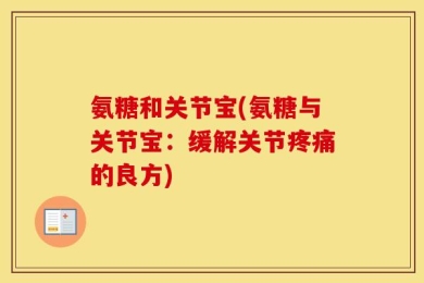 氨糖和关节宝(氨糖与关节宝：缓解关节疼痛的良方)