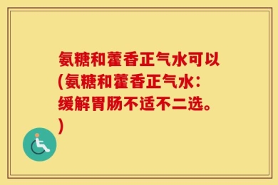 氨糖和藿香正气水可以(氨糖和藿香正气水：缓解胃肠不适不二选。)