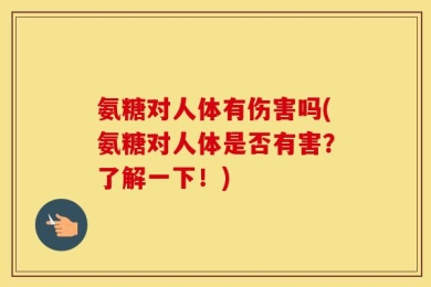 氨糖对人体有伤害吗(氨糖对人体是否有害？了解一下！)