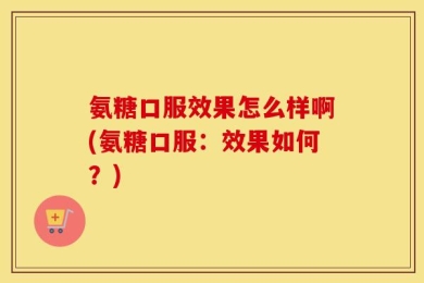氨糖口服效果怎么样啊(氨糖口服：效果如何？)