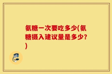 氨糖一次要吃多少(氨糖摄入建议量是多少？)