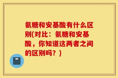 氨糖和安基酸有什么区别(对比：氨糖和安基酸，你知道这两者之间的区别吗？)