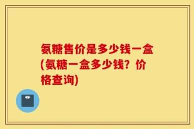 氨糖售价是多少钱一盒(氨糖一盒多少钱？价格查询)